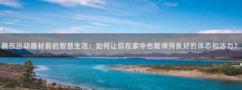 意昂体育4招商电话地址：躺在运动器材前的智慧生活：如