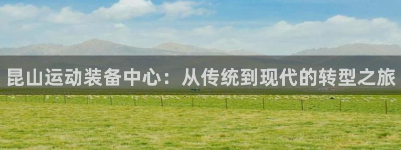 意昂体育4招商电话是多少号码：昆山运动装备中心：从传