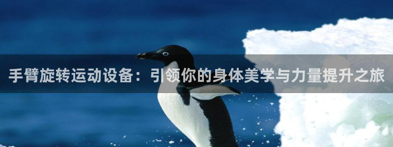 意昂体育4招商电话地址：手臂旋转运动设备：引领你的身