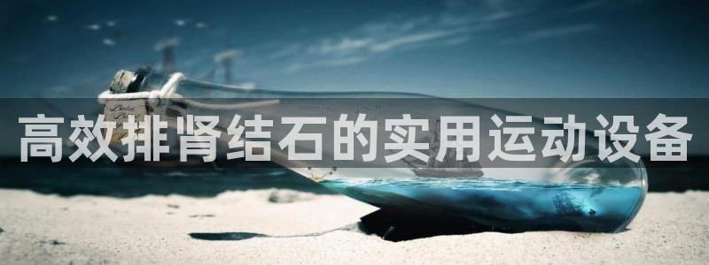 意昂4集团官网首页：高效排肾结石的实用运动设备