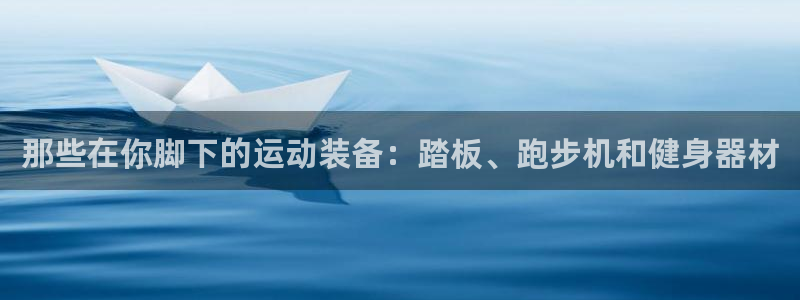 意昂4集团：那些在你脚下的运动装备：踏板、跑步机和健