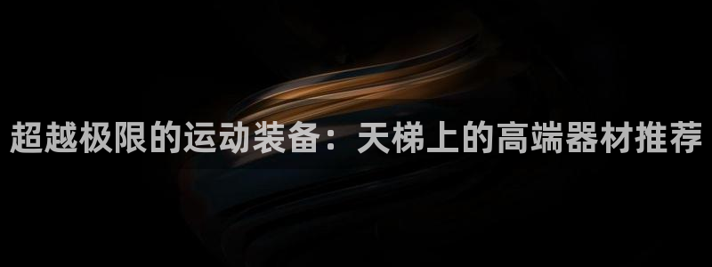 意昂体育4招商电话号码是多少：超越极限的运动装备：天梯上的高