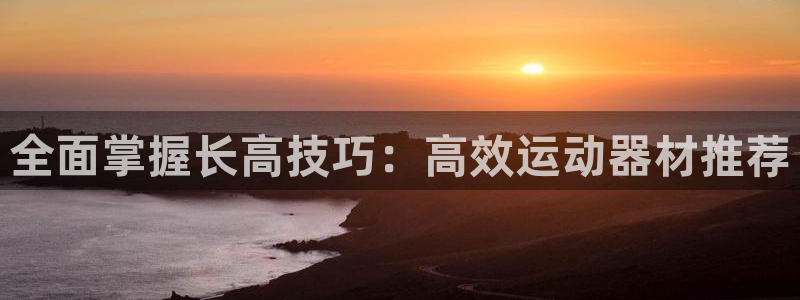 意昂4集团官网首页网址：全面掌握长高技巧：高效运动器材推荐