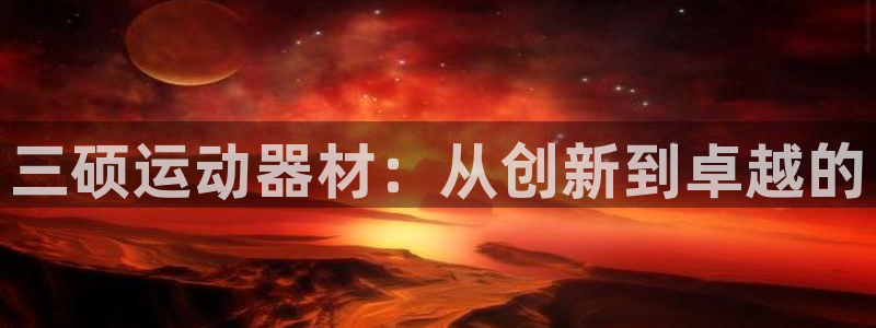 意昂体育4招商电话是多少：三硕运动器材：从创新到卓越