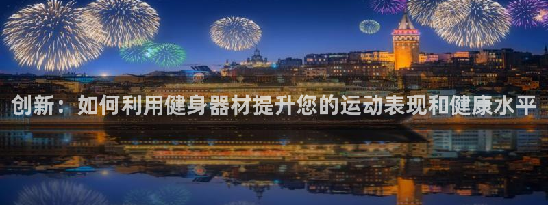意昂体育4平台注册流程视频：创新：如何利用健身器材提升您的运