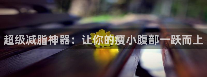 意昂体育4平台注册要钱吗安全吗：超级减脂神器：让你的瘦小腹部
