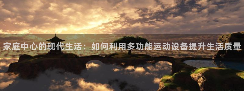 意昂4神州：家庭中心的现代生活：如何利用多功能运动设