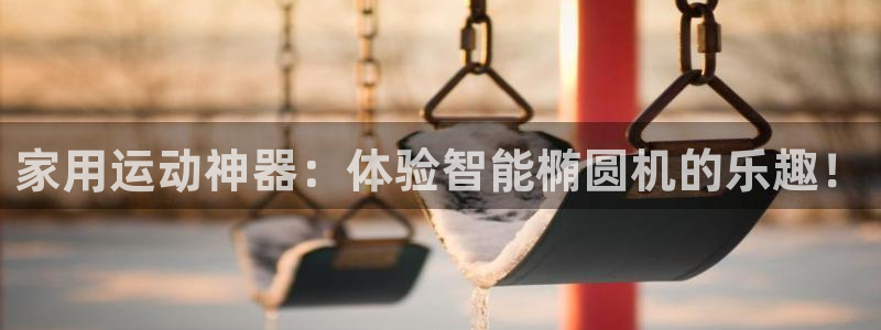 意昂体育4开户：家用运动神器：体验智能椭圆机的乐趣！