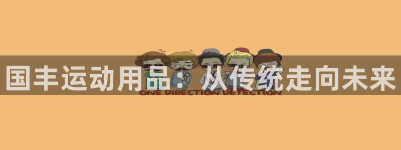 意昂体育4平台注册要钱吗安全吗：国丰运动用品：从传统走向未来