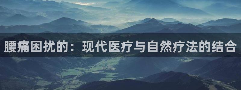 意昂4集团官网首页：腰痛困扰的：现代医疗与自然疗法的结合