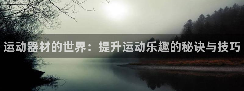 意昂4集团官网网址:运动器材的世界:提升运动乐趣的秘诀与技巧